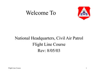 Welcome To
National Headquarters, Civil Air Patrol
Flight Line Course
Rev: 8/05/03
1
Flight Line Course
 