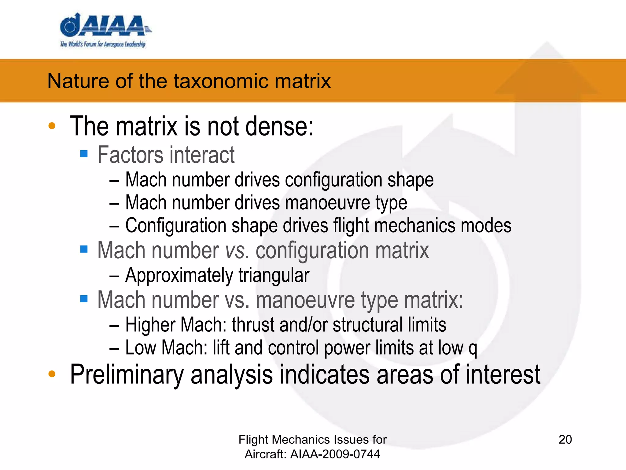 Nature of the taxonomic matrix The matrix is not dense: Factors interact Mach number drives configuration shape Mach number drives manoeuvre type Configuration shape drives flight mechanics modes Mach number  vs.  configuration matrix  Approximately triangular Mach number vs. manoeuvre type matrix: Higher Mach: thrust and/or structural limits Low Mach: lift and control power limits at low q Preliminary analysis indicates areas of interest Flight Mechanics Issues for Aircraft: AIAA-2009-0744 