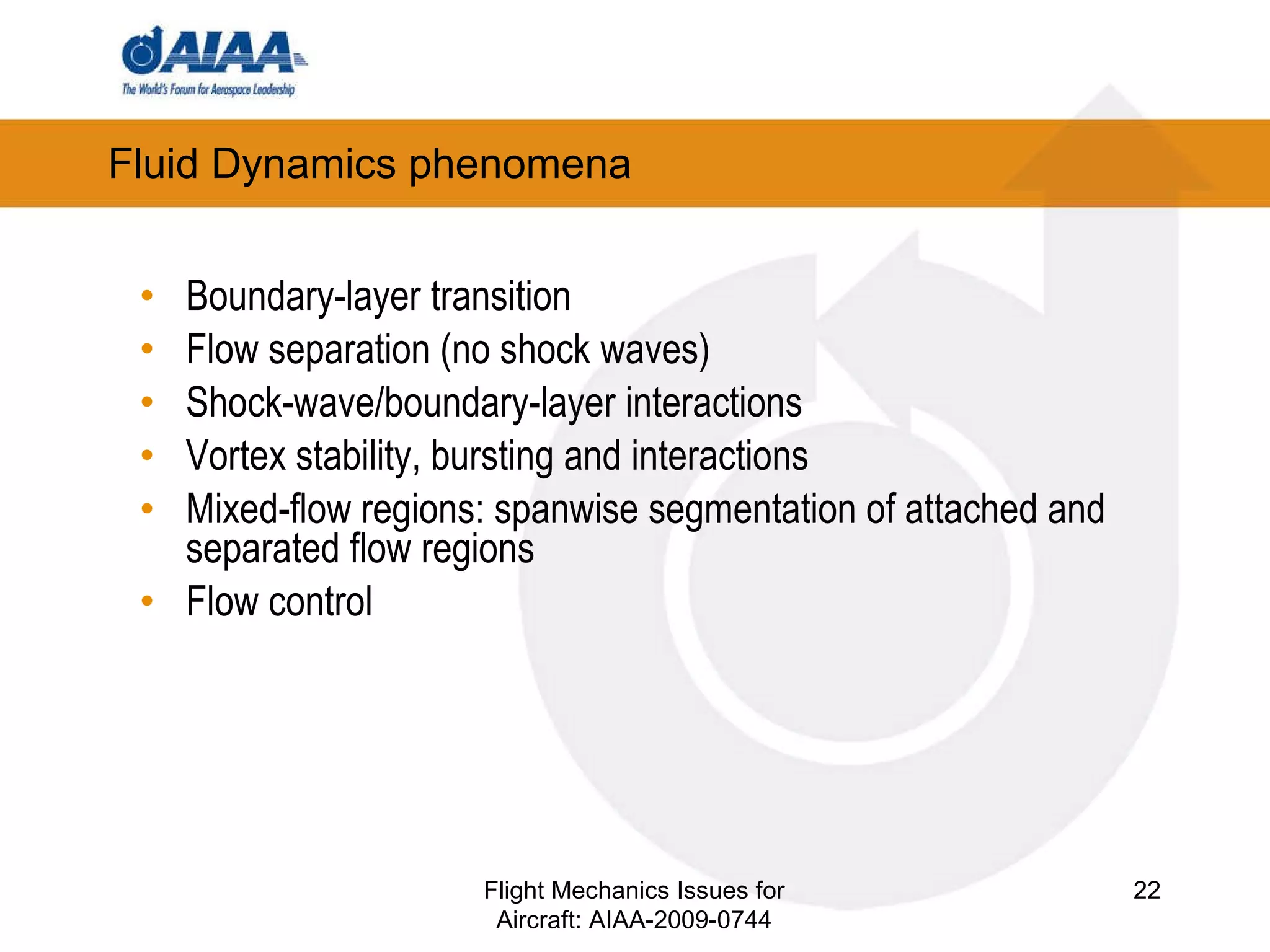 Fluid Dynamics phenomena Boundary-layer transition Flow separation (no shock waves) Shock-wave/boundary-layer interactions Vortex stability, bursting and interactions Mixed-flow regions: spanwise segmentation of attached and separated flow regions Flow control Flight Mechanics Issues for Aircraft: AIAA-2009-0744 