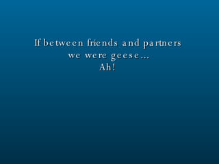 If between friends and partners we were geese... Ah!  