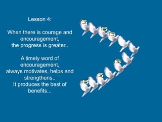 Lesson 4:
When there is courage and
encouragement,
the progress is greater..
A timely word of
encouragement,
always motivates, helps and
strengthens..
It produces the best of
benefits...
 