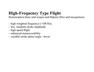 High-Frequency Type Flight
Hymenoptera (bees and wasps) and Diptera (flies and mosquitoes)

-   high wingbeat frequency (>100 Hz),
-   low -medium stroke amplitude
-   high speed flight
-   enhanced maneuverability
-   variable stroke plane angle - hover
 