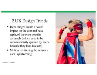 2 UX Design Trends
13
§ Hero images create a ‘wow’
impact on the user and have
replaced the once-popular
carousels (which used to be
subconsciously ignored by users
because they look like ads)
§ Motion reinforcing the actions a
user is performing
#Trendingin2017 | @flightpathny
 