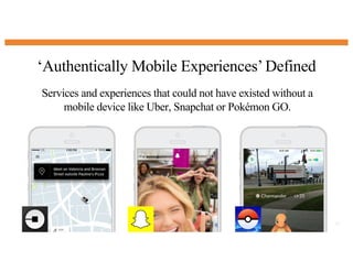 ‘Authentically Mobile Experiences’Defined
16
Services and experiences that could not have existed without a
mobile device like Uber, Snapchat or Pokémon GO.
 
