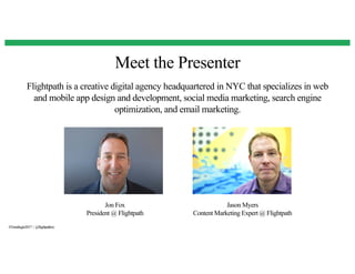 Meet the Presenter
Jon Fox
President @ Flightpath
Flightpath is a creative digital agency headquartered in NYC that specializes in web
and mobile app design and development, social media marketing, search engine
optimization, and email marketing.
#Trendingin2017 | @flightpathny
Jason Myers
Content Marketing Expert @ Flightpath
 
