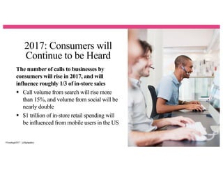 2017: Consumers will
Continue to be Heard
22
The number of calls to businesses by
consumers will rise in 2017, and will
influence roughly 1/3 of in-store sales
§ Call volume from search will rise more
than 15%, and volume from social will be
nearly double
§ $1 trillion of in-store retail spending will
be influenced from mobile users in the US
#Trendingin2017 | @flightpathny
 