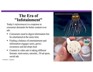 The Era of
"Infotainment"
32
Today’s infotainment is a response to
consumer demands for better content over
ads
§ Consumers need to digest information but
be entertained at the same time
§ Finding a balance of entertainment and
information engages users, grows
awareness and develops trust
§ Content in video ads is taking different
formats: mini-series, tutorials, :30 ad spots,
social ads
#Trendingin2017 | @flightpathny
 