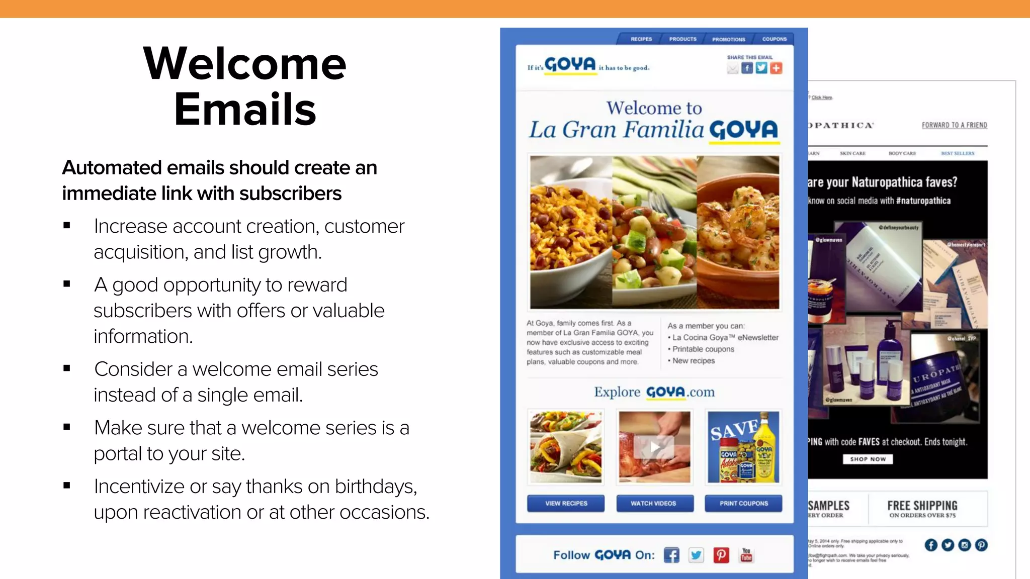 12 
Welcome 
Emails 
Automated emails should create an 
immediate link with subscribers 
! Increase account creation, customer 
acquisition, and list growth. 
! A good opportunity to reward 
subscribers with offers or valuable 
information. 
! Consider a welcome email series 
instead of a single email. 
! Make sure that a welcome series is a 
portal to your site. 
! Incentivize or say thanks on birthdays, 
upon reactivation or at other occasions. 
 