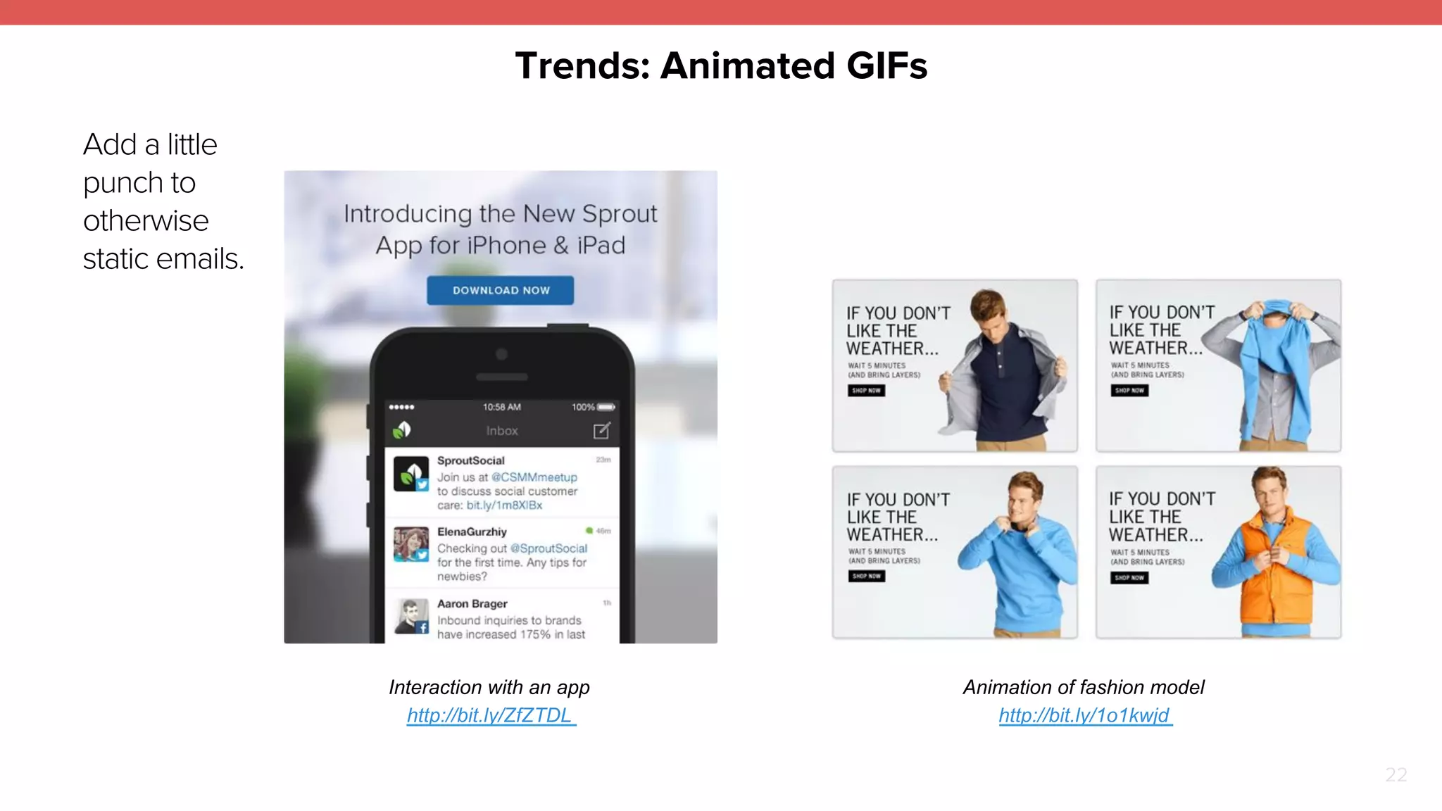 Trends: Animated GIFs 
22 
Add a little 
punch to 
otherwise 
static emails. 
Interaction with an app 
http://bit.ly/ZfZTDL 
Animation of fashion model 
http://bit.ly/1o1kwjd 
 