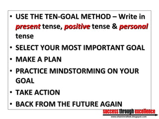 <ul><li>USE THE TEN-GOAL METHOD – Write in  present  tense,  positive  tense &  personal  tense </li></ul><ul><li>SELECT Y...