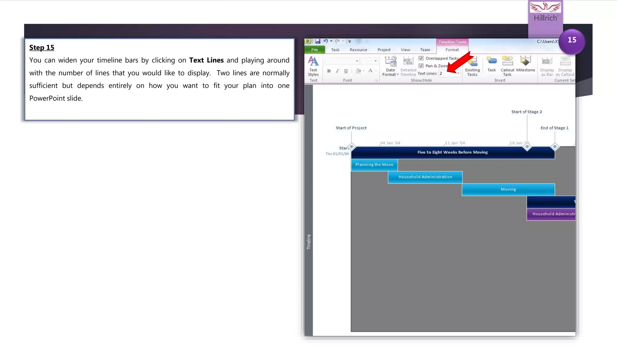 Hillrich
TM
15
Step 15
You can widen your timeline bars by clicking on Text Lines and playing around
with the number of lines that you would like to display. Two lines are normally
sufficient but depends entirely on how you want to fit your plan into one
PowerPoint slide.
 