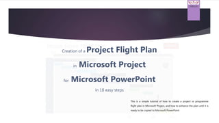 Hillrich
TM
Creation of a Project Flight Plan
in Microsoft Project
for Microsoft PowerPoint
in 18 easy steps
This is a simple tutorial of how to create a project or programme
flight plan in Microsoft Project, and how to enhance the plan until it is
ready to be copied to Microsoft PowerPoint.
 