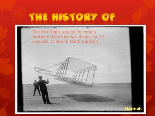The first flight was by the wright
brothers the plane was flying for 12
seconds. It flew in North Carolina
 