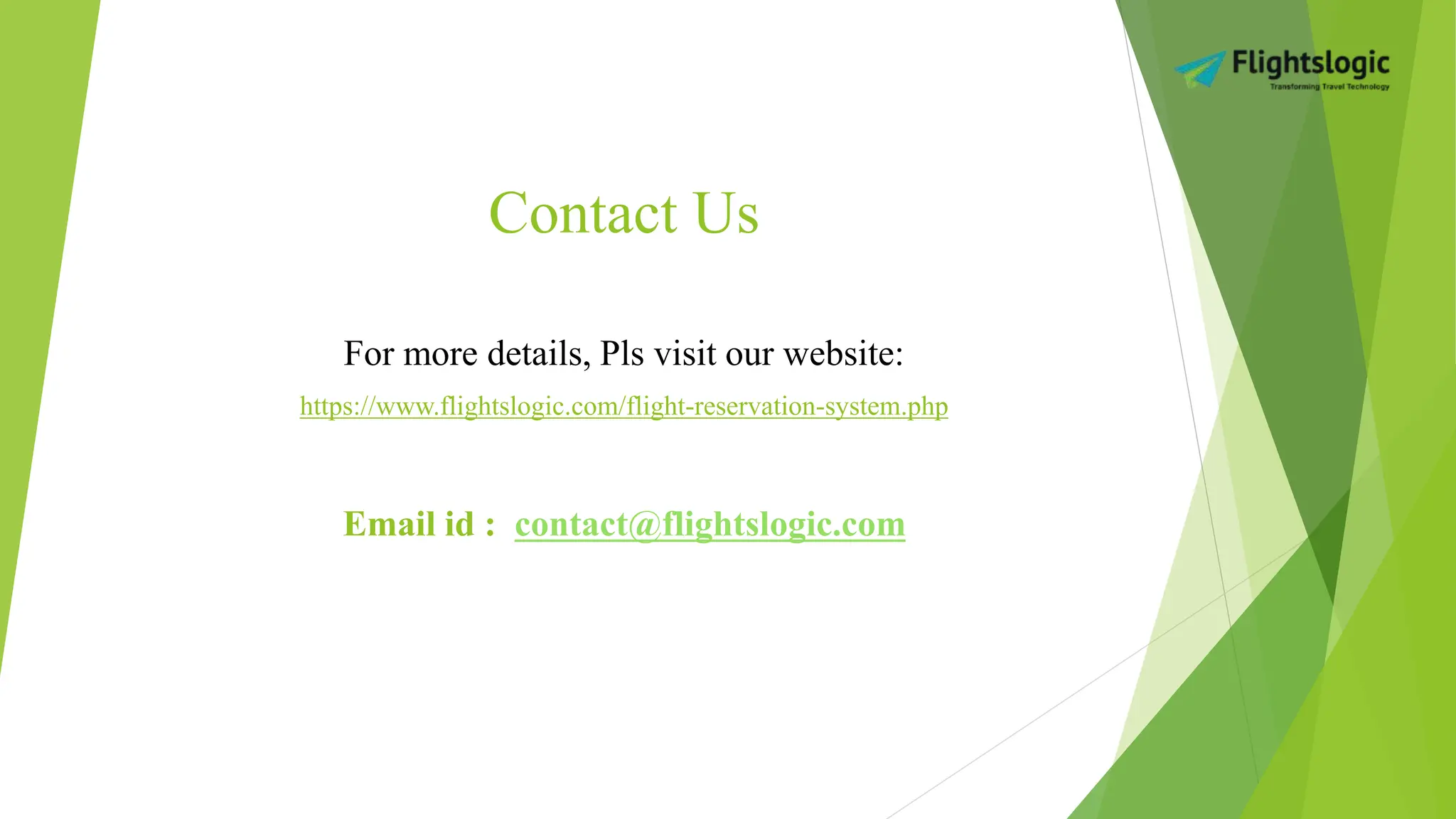 Contact Us
For more details, Pls visit our website:
https://www.flightslogic.com/flight-reservation-system.php
Email id : contact@flightslogic.com
 