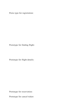 Proto type for registration:
Prototype for finding flight:
Prototype for flight details:
Prototype for reservation:
Prototype for cancel ticket:
 
