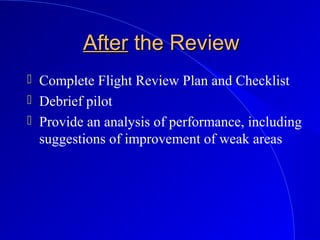 AfterAfter the Reviewthe Review
 Complete Flight Review Plan and Checklist
 Debrief pilot
 Provide an analysis of performance, including
suggestions of improvement of weak areas
 