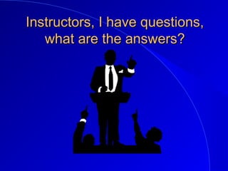 Instructors, I have questions,Instructors, I have questions,
what are the answers?what are the answers?
 