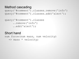 Method cascading
query('#comment').classes.remove('info')
query('#comment').classes.add('alert');
query('#comment').classes
..remove('info')
..add('alert');
Short hand
num force(num mass, num velocity)
=> mass * velocity;
 
