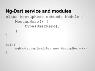Ng-Dart service and modules
class MeetupHero extends Module {
MeetupHero() {
type(UserRepo);
}
}
main() {
ngBootstrap(module: new MeetupHero());
}
 