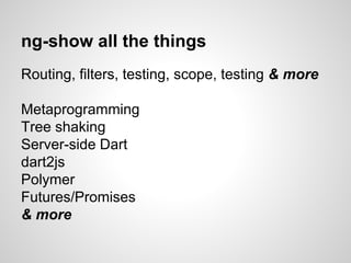 ng-show all the things
Routing, filters, testing, scope, testing & more
Metaprogramming
Tree shaking
Server-side Dart
dart2js
Polymer
Futures/Promises
& more
 