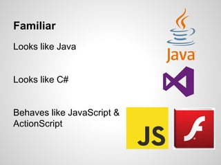 Familiar
Looks like Java
Looks like C#
Behaves like JavaScript &
ActionScript
 