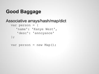 Good Baggage
Associative arrays/hash/map/dict
var person = {
'name': 'Kanye West',
'desc': 'annoyance'
};
var person = new Map();
 