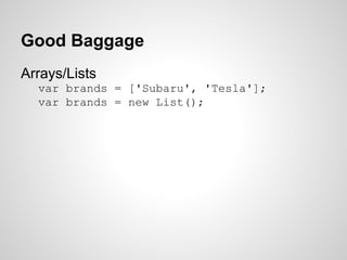 Good Baggage
Arrays/Lists
var brands = ['Subaru', 'Tesla'];
var brands = new List();
 