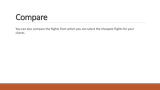 Compare
You can also compare the flights from which you can select the cheapest flights for your
clients.
 