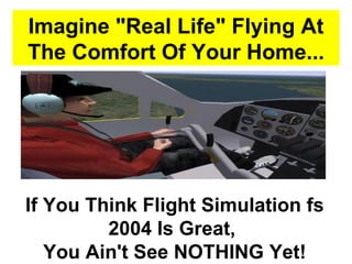Imagine &quot;Real Life&quot; Flying At The Comfort Of Your Home... If You Think Flight Simulation fs 2004 Is Great,  You Ain't See NOTHING Yet! 