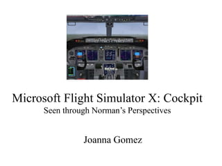 Microsoft Flight Simulator X: Cockpit
Seen through Norman’s Perspectives
Joanna Gomez
 