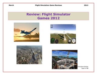 March       Flight Simulation Game Reviews                                      2012




        Review: Flight Simulator
             Games 2012




                                             Copy Right 2012 – Flight Simulation Review
                                                                            Page 1 of 18
 