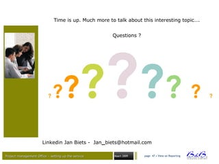 Project management Office – setting up the serviceProject management Office – setting up the service Maart 2009 page 47 • View on Reporting
Time is up. Much more to talk about this interesting topic….
Questions ?
Linkedin Jan Biets - Jan_biets@hotmail.com
? ?????? ? ?
 