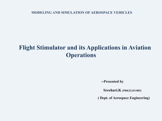 --Presented by
Sreehari.K (PRK22AE1002)
( Dept. of Aerospace Engineering)
Flight Stimulator and its Applications in Aviation
Operations
MODELING AND SIMULATION OF AEROSPACE VEHICLES
 