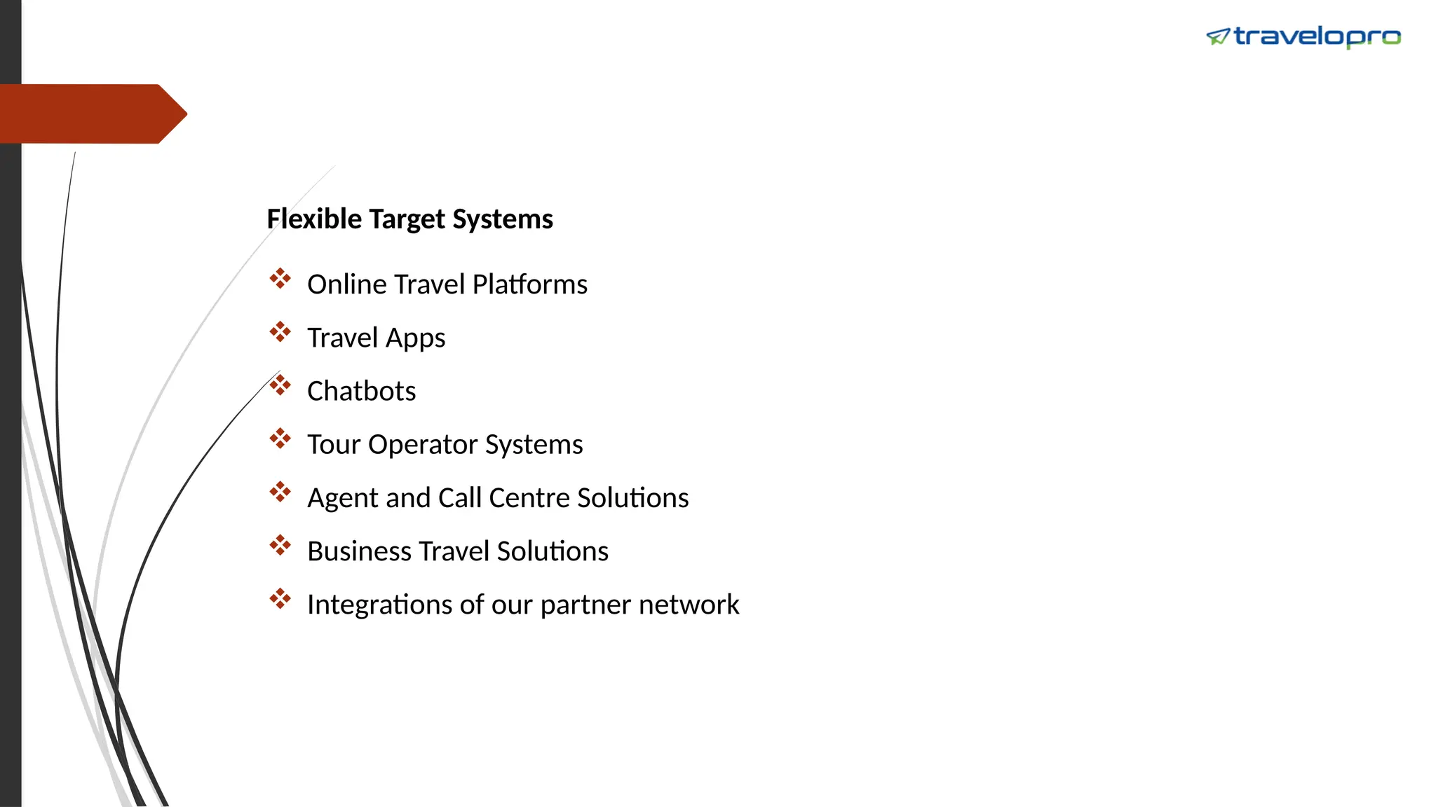 Flexible Target Systems
 Online Travel Platforms
 Travel Apps
 Chatbots
 Tour Operator Systems
 Agent and Call Centre Solutions
 Business Travel Solutions
 Integrations of our partner network
 