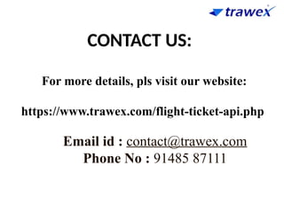 CONTACT US:
For more details, pls visit our website:
https://www.trawex.com/flight-ticket-api.php
Email id : contact@trawex.com
Phone No : 91485 87111
 