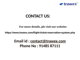 For more details, pls visit our website:
https://www.trawex.com/flight-ticket-reservation-system.php
Email id : contact@trawex.com
Phone No : 91485 87111
CONTACT US:
 
