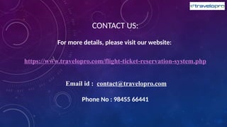 CONTACT US:
For more details, please visit our website:
https://www.travelopro.com/flight-ticket-reservation-system.php
Email id : contact@travelopro.com
Phone No : 98455 66441
 
