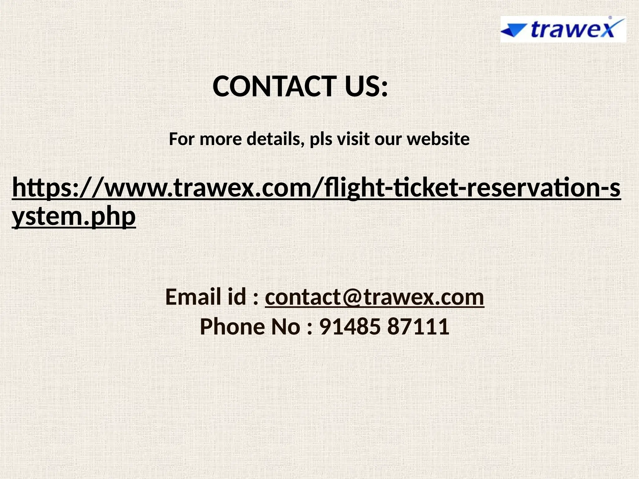 For more details, pls visit our website
https://www.trawex.com/flight-ticket-reservation-s
ystem.php
CONTACT US:
Email id : contact@trawex.com
Phone No : 91485 87111
 