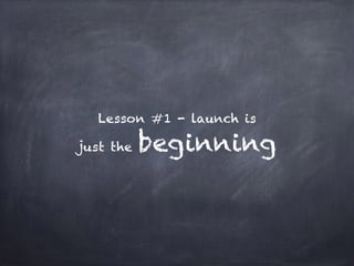 Lesson #1 - launch is
just the beginning
 