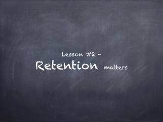 Lesson #2 -
Retention matters
 
