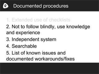 1. Extended use of checklists
2. Not to follow blindly, use knowledge
and experience
3. Independent system
4. Searchable
5. List of known issues and
documented workarounds/fixes
Documented procedures
 