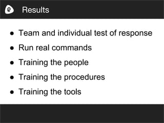● Team and individual test of response
● Run real commands
● Training the people
● Training the procedures
● Training the tools
Results
 