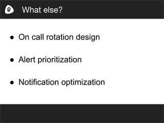 ● On call rotation design
● Alert prioritization
● Notification optimization
What else?
 
