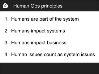1. Humans are part of the system
2. Humans impact systems
3. Humans impact business
4. Human issues count as system issues
Human Ops principles
 