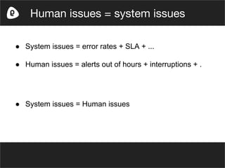 ● System issues = error rates + SLA + ...
● Human issues = alerts out of hours + interruptions + .
● System issues = Human issues
Human issues = system issues
 