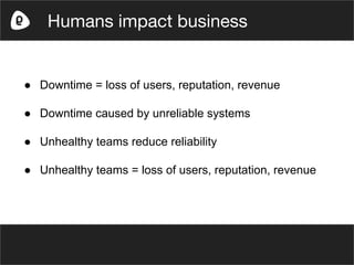 ● Downtime = loss of users, reputation, revenue
● Downtime caused by unreliable systems
● Unhealthy teams reduce reliability
● Unhealthy teams = loss of users, reputation, revenue
Humans impact business
 