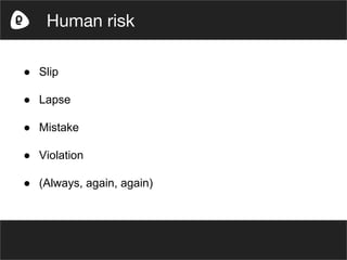 ● Slip
● Lapse
● Mistake
● Violation
● (Always, again, again)
Human risk
 
