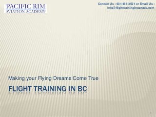 FLIGHT TRAINING IN BC
Making your Flying Dreams Come True
1
Contact Us : 604 465-3594 or Email Us :
info@flighttrainingincanada.com
 