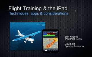 Bret Koebbe
iPad Pilot News
Flight Training & the iPad
Techniques, apps & considerations
David Zitt
Sporty’s Academy
 