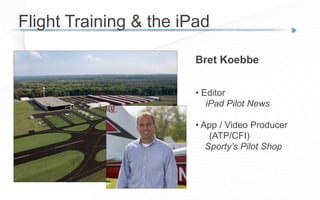 Bret Koebbe
• Editor
iPad Pilot News
• App / Video Producer
(ATP/CFI)
Sporty’s Pilot Shop
Flight Training & the iPad
 